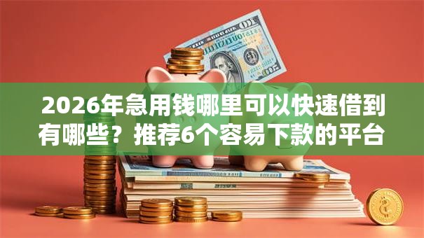 2026年急用钱哪里可以快速借到有哪些?推荐6个容易下款的平台 2026年急用钱哪里可以快速借到有哪些?推荐6个容易下款的平台