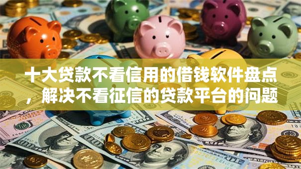 十大贷款不看信用的借钱软件盘点，解决不看征信的贷款平台的问题