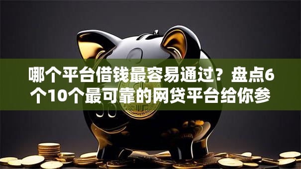 哪个平台借钱最容易通过?盘点6个10个最可靠的网贷平台给你参考 哪个平台借钱最容易通过?盘点6个10个最可靠的网贷平台给你参考