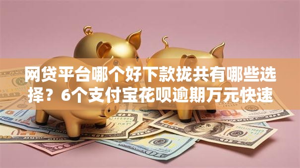 网贷平台哪个好下款拢共有哪些选择？6个支付宝花呗逾期万元快速贷款口子详解