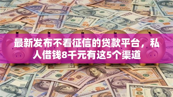 最新发布不看征信的贷款平台,私人借钱8千元有这5个渠道 最新发布不看征信的贷款平台,私人借钱8千元有这5个渠道