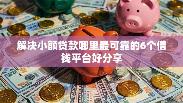 解决小额贷款哪里最可靠的6个借钱平台好分享