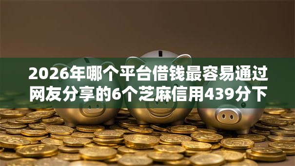 2026年哪个平台借钱最容易通过网友分享的6个芝麻信用439分下款的口子我觉得不错！