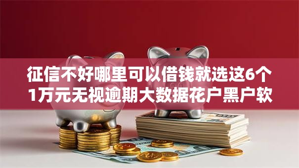 征信不好哪里可以借钱就选这6个1万元无视逾期大数据花户黑户软件
