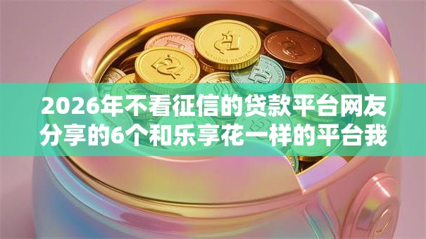 2026年不看征信的贷款平台网友分享的6个和乐享花一样的平台我觉得不错！