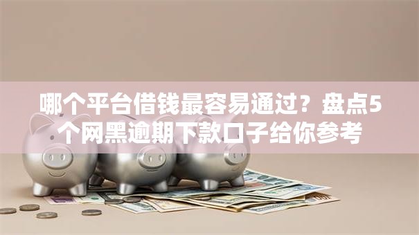哪个平台借钱最容易通过？盘点5个网黑逾期下款口子给你参考