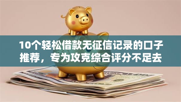 10个轻松借款无征信记录的口子推荐，专为攻克综合评分不足去哪借钱难题