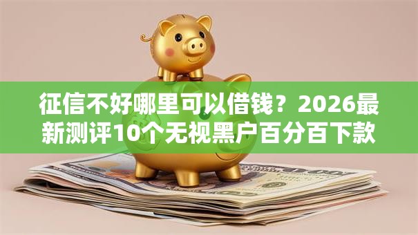 征信不好哪里可以借钱？2026最新测评10个无视黑户百分百下款口子