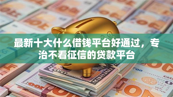 最新十大什么借钱平台好通过，专治不看征信的贷款平台