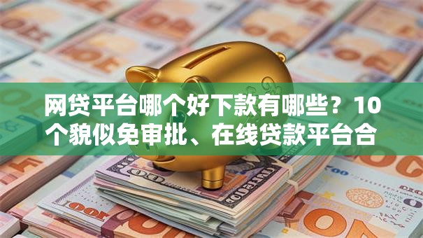 网贷平台哪个好下款有哪些？10个貌似免审批、在线贷款平台合集