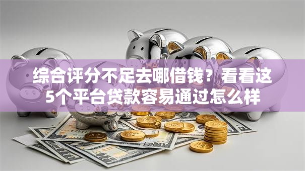 综合评分不足去哪借钱？看看这5个平台贷款容易通过怎么样