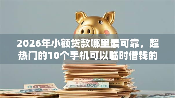 2026年小额贷款哪里最可靠，超热门的10个手机可以临时借钱的软件推荐