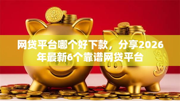 网贷平台哪个好下款，分享2026年最新6个靠谱网贷平台