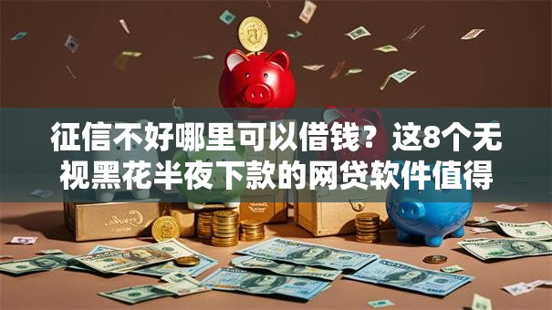 征信不好哪里可以借钱？这8个无视黑花半夜下款的网贷软件值得一试