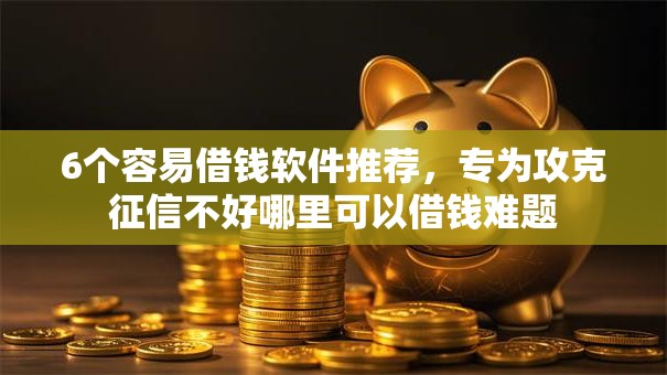 6个容易借钱软件推荐，专为攻克征信不好哪里可以借钱难题