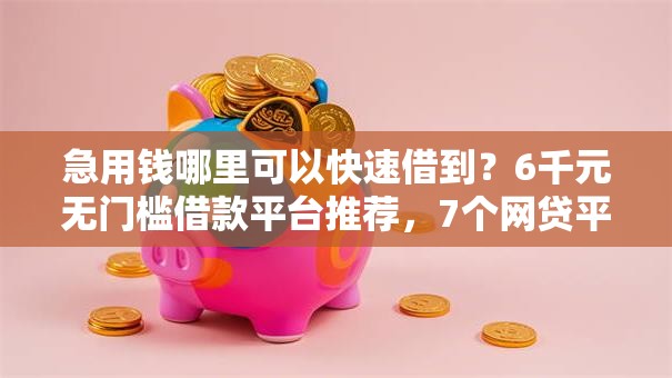 急用钱哪里可以快速借到？6千元无门槛借款平台推荐，7个网贷平台排行盘点