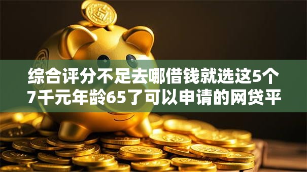 综合评分不足去哪借钱就选这5个7千元年龄65了可以申请的网贷平台
