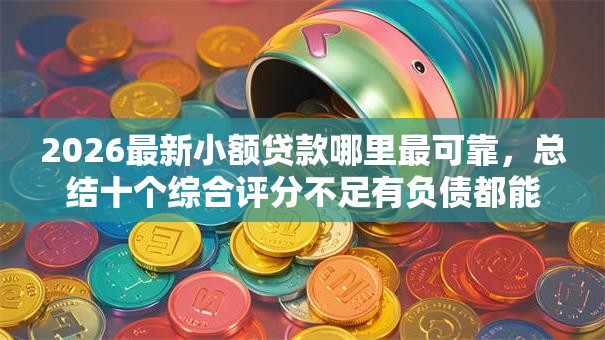 2026最新小额贷款哪里最可靠，总结十个综合评分不足有负债都能下款口子！