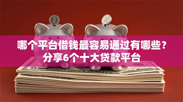 哪个平台借钱最容易通过有哪些？分享6个十大贷款平台