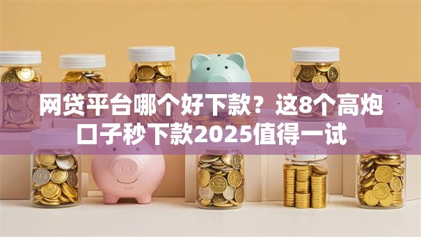 网贷平台哪个好下款？这8个高炮口子秒下款2025值得一试