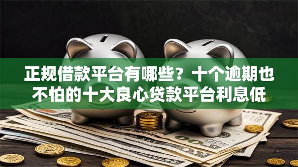 正规借款平台有哪些？十个逾期也不怕的十大良心贷款平台利息低