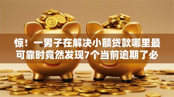 惊！一男子在解决小额贷款哪里最可靠时竟然发现7个当前逾期了必下的口子，事后分享了出来