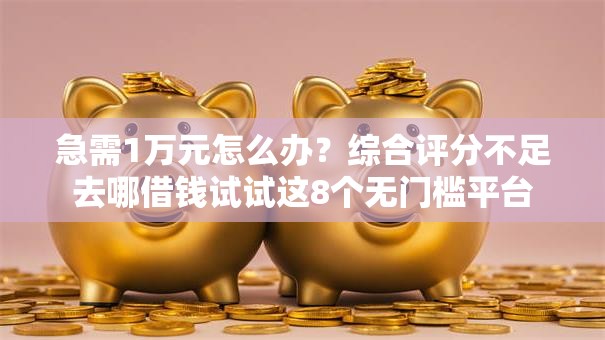 急需1万元怎么办?综合评分不足去哪借钱试试这8个无门槛平台 急需1万元怎么办?综合评分不足去哪借钱试试这8个无门槛平台