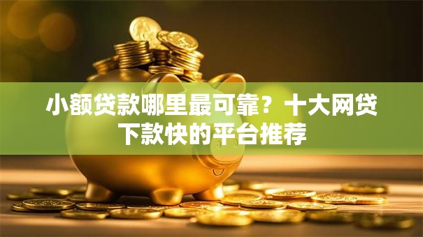 小额贷款哪里最可靠?十大网贷下款快的平台推荐 小额贷款哪里最可靠?十大网贷下款快的平台推荐