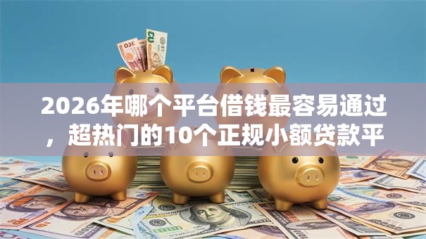 2026年哪个平台借钱最容易通过，超热门的10个正规小额贷款平台推荐