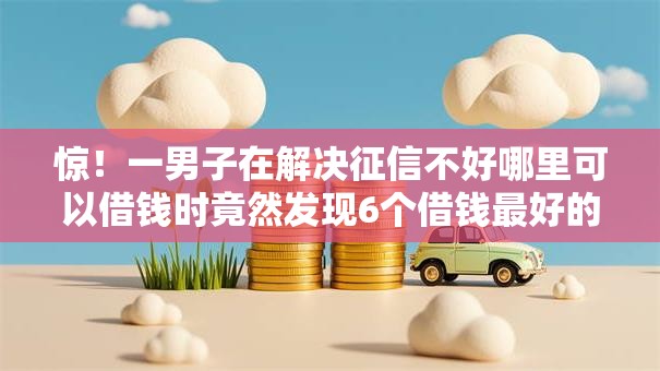 惊！一男子在解决征信不好哪里可以借钱时竟然发现6个借钱最好的平台，事后分享了出来