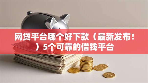 网贷平台哪个好下款（最新发布！）5个可靠的借钱平台