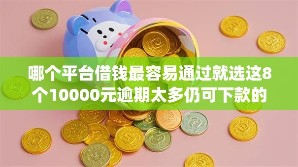 哪个平台借钱最容易通过就选这8个10000元逾期太多仍可下款的app