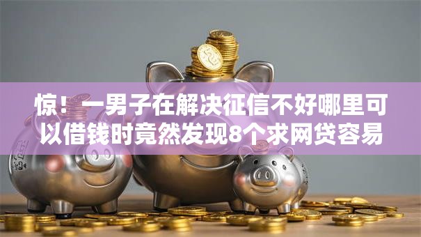 惊！一男子在解决征信不好哪里可以借钱时竟然发现8个求网贷容易下款的口子，事后分享了出来