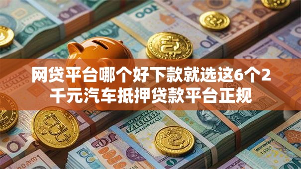 网贷平台哪个好下款就选这6个2千元汽车抵押贷款平台正规