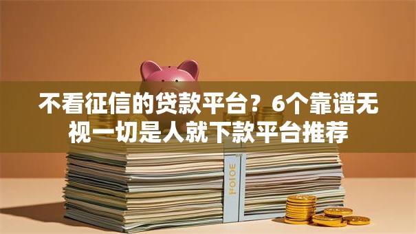 不看征信的贷款平台?6个靠谱无视一切是人就下款平台推荐 不看征信的贷款平台?6个靠谱无视一切是人就下款平台推荐