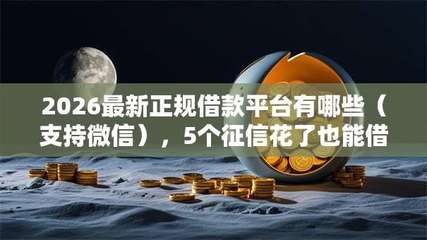 2026最新正规借款平台有哪些（支持微信），5个征信花了也能借钱的正规平台无私分享