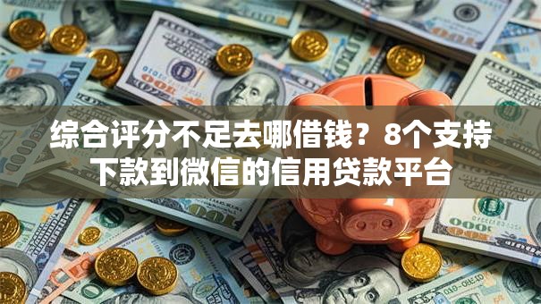 综合评分不足去哪借钱？8个支持下款到微信的信用贷款平台