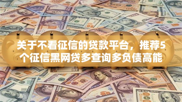 关于不看征信的贷款平台,推荐5个征信黑网贷多查询多负债高能下款的口子给你 关于不看征信的贷款平台,推荐5个征信黑网贷多查询多负债高能下款的口子给你