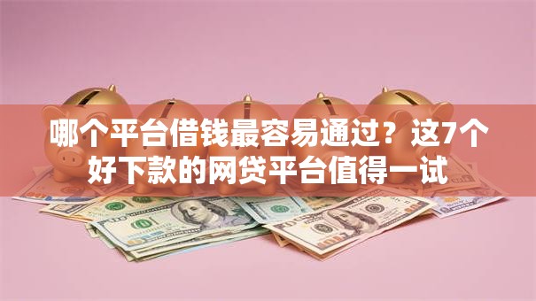 哪个平台借钱最容易通过?这7个好下款的网贷平台值得一试 哪个平台借钱最容易通过?这7个好下款的网贷平台值得一试