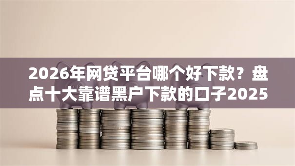 2026年网贷平台哪个好下款?盘点十大靠谱黑户下款的口子2025 2026年网贷平台哪个好下款?盘点十大靠谱黑户下款的口子2025