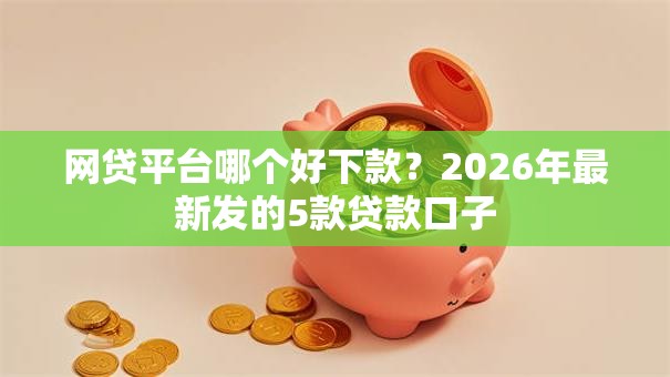 网贷平台哪个好下款?2026年最新发的5款贷款口子 网贷平台哪个好下款?2026年最新发的5款贷款口子