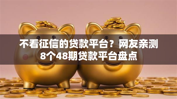 不看征信的贷款平台？网友亲测8个48期贷款平台盘点