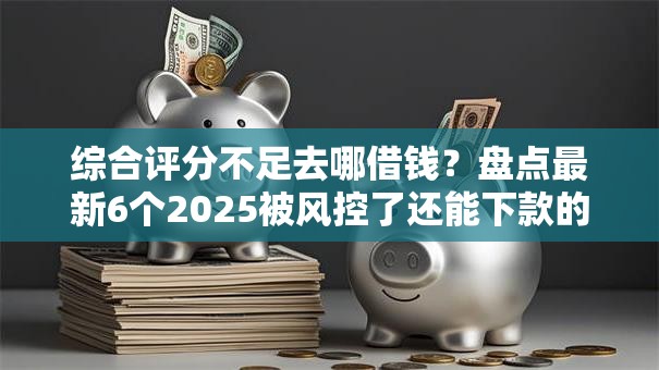 综合评分不足去哪借钱？盘点最新6个2025被风控了还能下款的平台