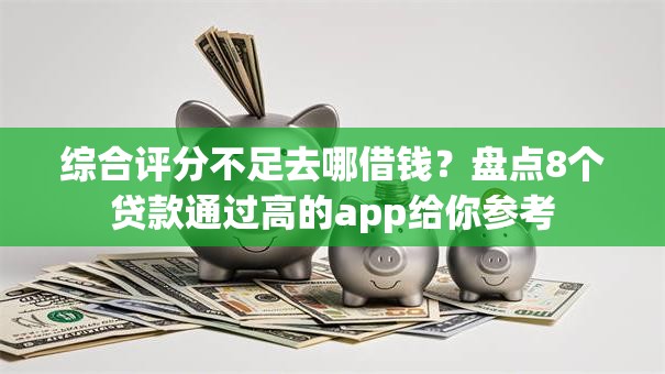 综合评分不足去哪借钱?盘点8个贷款通过高的app给你参考 综合评分不足去哪借钱?盘点8个贷款通过高的app给你参考