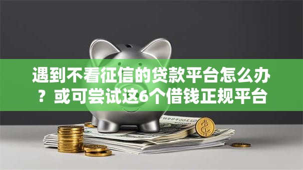 遇到不看征信的贷款平台怎么办？或可尝试这6个借钱正规平台