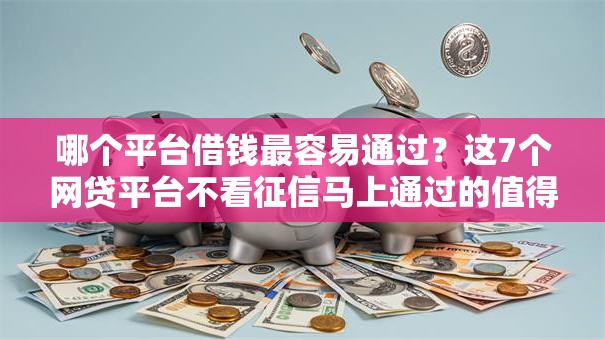哪个平台借钱最容易通过？这7个网贷平台不看征信马上通过的值得一试