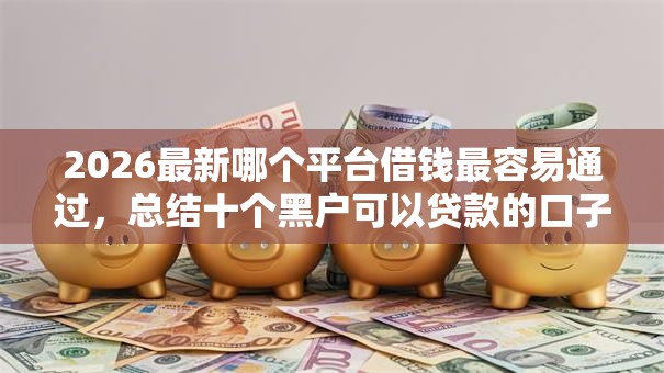 2026最新哪个平台借钱最容易通过,总结十个黑户可以贷款的口子! 2026最新哪个平台借钱最容易通过,总结十个黑户可以贷款的口子!