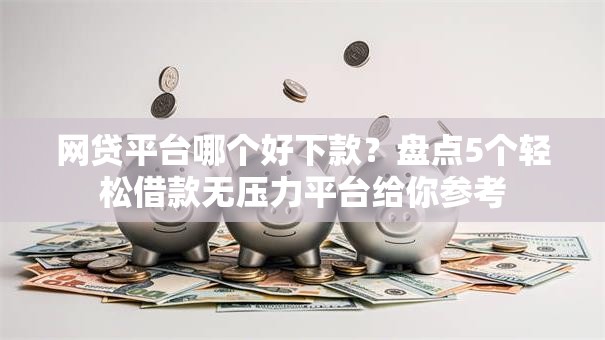 网贷平台哪个好下款？盘点5个轻松借款无压力平台给你参考