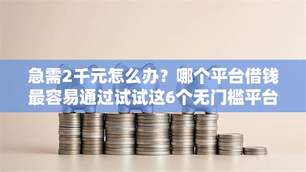急需2千元怎么办？哪个平台借钱最容易通过试试这6个无门槛平台