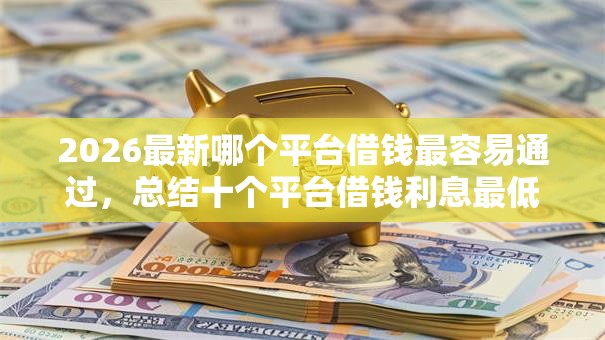 2026最新哪个平台借钱最容易通过,总结十个平台借钱利息最低! 2026最新哪个平台借钱最容易通过,总结十个平台借钱利息最低!